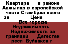 Квартира 2 1 в районе Авжылар в европейской части Стамбула всего за 38000 $. › Цена ­ 38 000 - Все города Недвижимость » Недвижимость за границей   . Дагестан респ.,Буйнакск г.